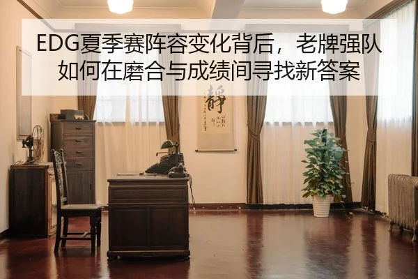 EDG夏季赛阵容变化背后，老牌强队如何在磨合与成绩间寻找新答案