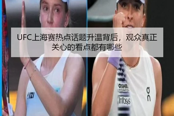 UFC上海赛热点话题升温背后，观众真正关心的看点都有哪些
